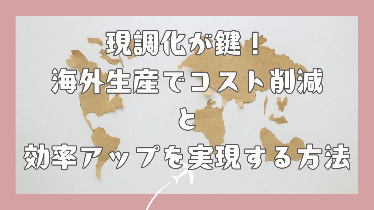 現調化が鍵！海外生産でコスト削減と効率アップを実現する方法